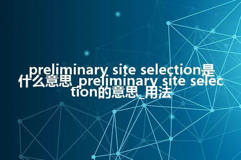 preliminary site selection是什么意思_preliminary site selection的意思_用法