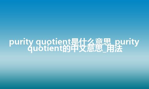 purity quotient是什么意思_purity quotient的中文意思_用法