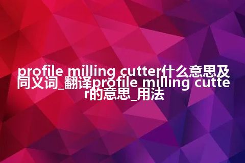 profile milling cutter什么意思及同义词_翻译profile milling cutter的意思_用法