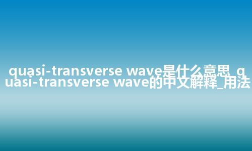 quasi-transverse wave是什么意思_quasi-transverse wave的中文解释_用法