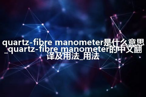 quartz-fibre manometer是什么意思_quartz-fibre manometer的中文翻译及用法_用法