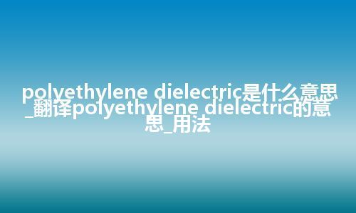 polyethylene dielectric是什么意思_翻译polyethylene dielectric的意思_用法