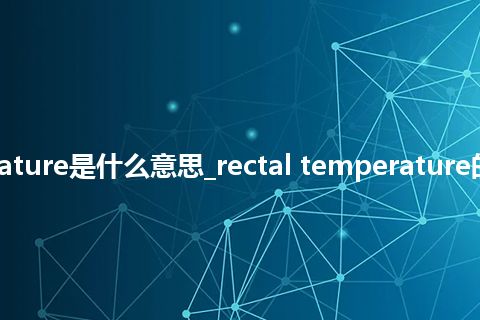 rectal temperature是什么意思_rectal temperature的中文释义_用法