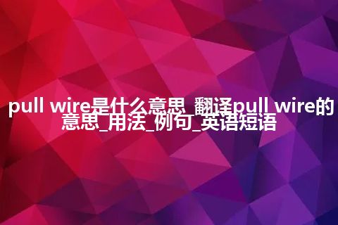 pull wire是什么意思_翻译pull wire的意思_用法_例句_英语短语