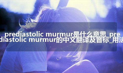 prediastolic murmur是什么意思_prediastolic murmur的中文翻译及音标_用法