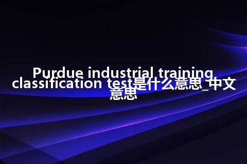Purdue industrial training classification test是什么意思_中文意思