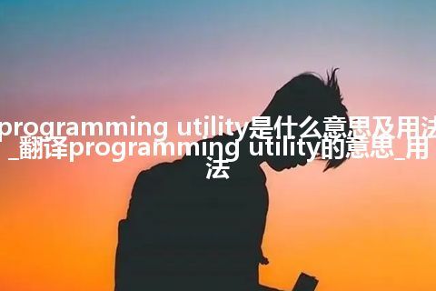 programming utility是什么意思及用法_翻译programming utility的意思_用法