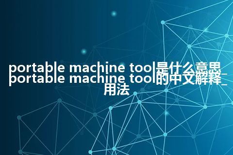 portable machine tool是什么意思_portable machine tool的中文解释_用法