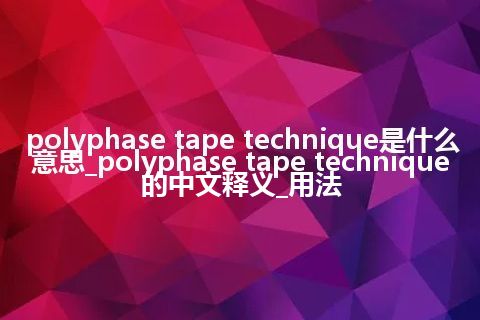 polyphase tape technique是什么意思_polyphase tape technique的中文释义_用法