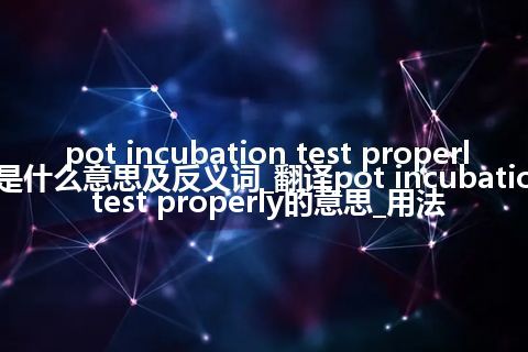 pot incubation test properly是什么意思及反义词_翻译pot incubation test properly的意思_用法