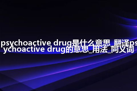 psychoactive drug是什么意思_翻译psychoactive drug的意思_用法_同义词
