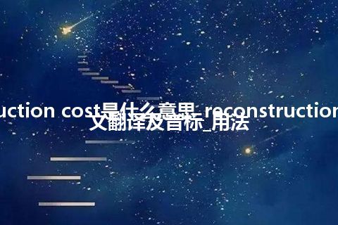 reconstruction cost是什么意思_reconstruction cost的中文翻译及音标_用法