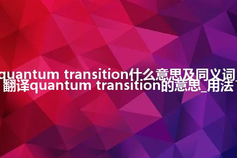 quantum transition什么意思及同义词_翻译quantum transition的意思_用法