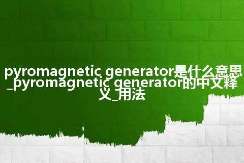 pyromagnetic generator是什么意思_pyromagnetic generator的中文释义_用法