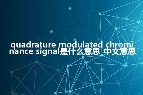 quadrature modulated chrominance signal是什么意思_中文意思