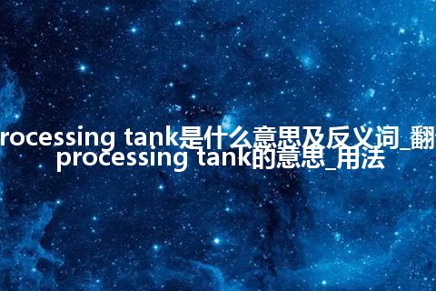 processing tank是什么意思及反义词_翻译processing tank的意思_用法