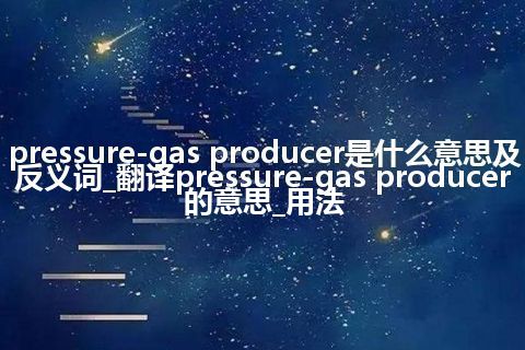 pressure-gas producer是什么意思及反义词_翻译pressure-gas producer的意思_用法