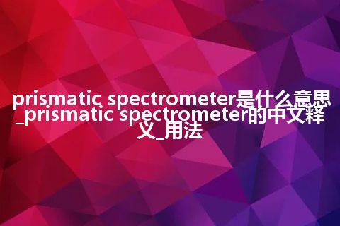 prismatic spectrometer是什么意思_prismatic spectrometer的中文释义_用法
