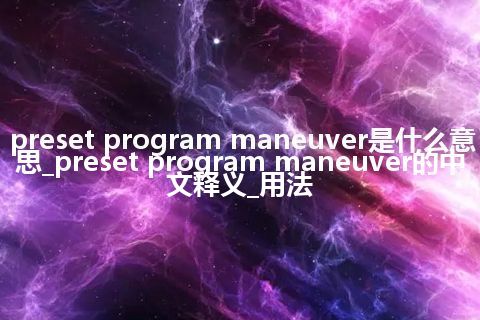preset program maneuver是什么意思_preset program maneuver的中文释义_用法
