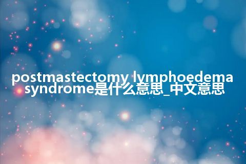 postmastectomy lymphoedema syndrome是什么意思_中文意思