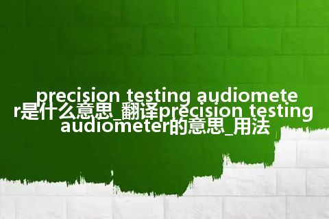 precision testing audiometer是什么意思_翻译precision testing audiometer的意思_用法