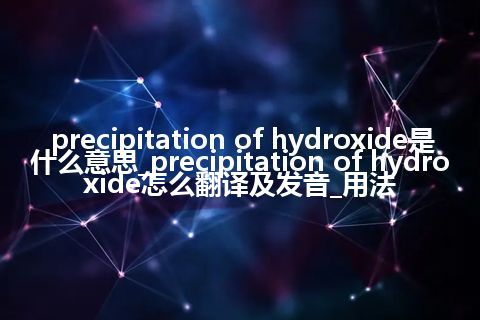 precipitation of hydroxide是什么意思_precipitation of hydroxide怎么翻译及发音_用法