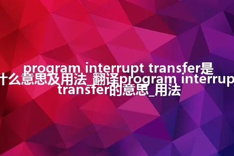 program interrupt transfer是什么意思及用法_翻译program interrupt transfer的意思_用法