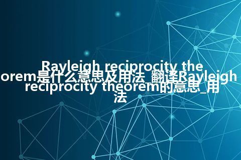 Rayleigh reciprocity theorem是什么意思及用法_翻译Rayleigh reciprocity theorem的意思_用法