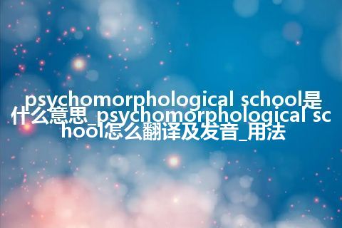 psychomorphological school是什么意思_psychomorphological school怎么翻译及发音_用法