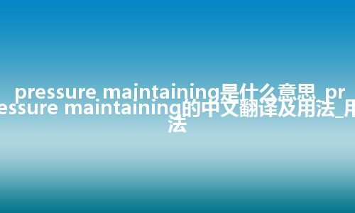 pressure maintaining是什么意思_pressure maintaining的中文翻译及用法_用法