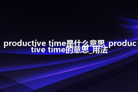 productive time是什么意思_productive time的意思_用法