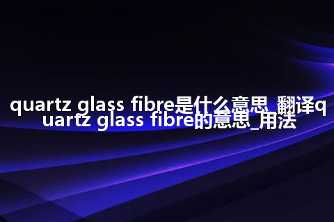 quartz glass fibre是什么意思_翻译quartz glass fibre的意思_用法
