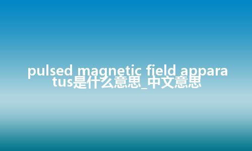 pulsed magnetic field apparatus是什么意思_中文意思