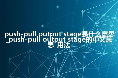 push-pull output stage是什么意思_push-pull output stage的中文意思_用法