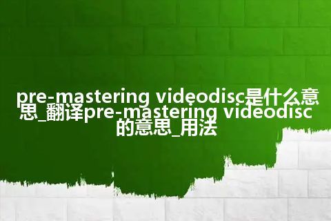 pre-mastering videodisc是什么意思_翻译pre-mastering videodisc的意思_用法