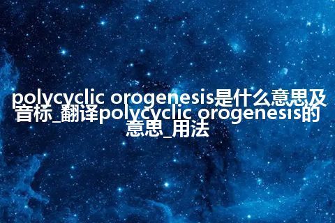 polycyclic orogenesis是什么意思及音标_翻译polycyclic orogenesis的意思_用法