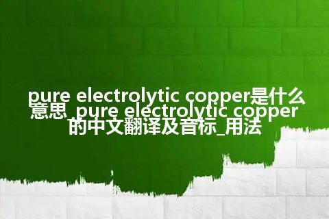 pure electrolytic copper是什么意思_pure electrolytic copper的中文翻译及音标_用法