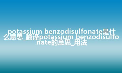 potassium benzodisulfonate是什么意思_翻译potassium benzodisulfonate的意思_用法