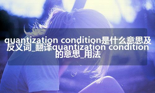 quantization condition是什么意思及反义词_翻译quantization condition的意思_用法