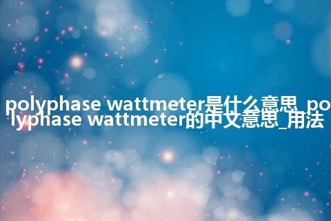 polyphase wattmeter是什么意思_polyphase wattmeter的中文意思_用法
