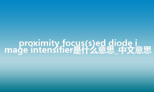 proximity focus(s)ed diode image intensifier是什么意思_中文意思