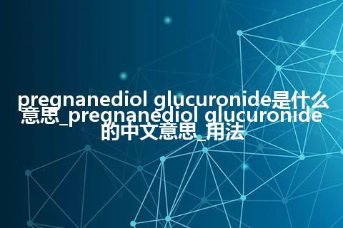 pregnanediol glucuronide是什么意思_pregnanediol glucuronide的中文意思_用法