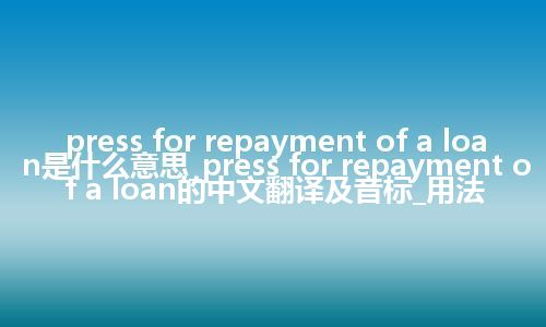 press for repayment of a loan是什么意思_press for repayment of a loan的中文翻译及音标_用法