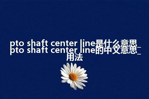 pto shaft center line是什么意思_pto shaft center line的中文意思_用法