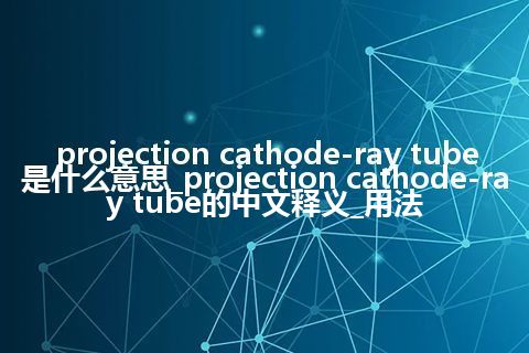 projection cathode-ray tube是什么意思_projection cathode-ray tube的中文释义_用法