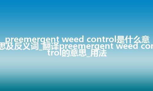 preemergent weed control是什么意思及反义词_翻译preemergent weed control的意思_用法