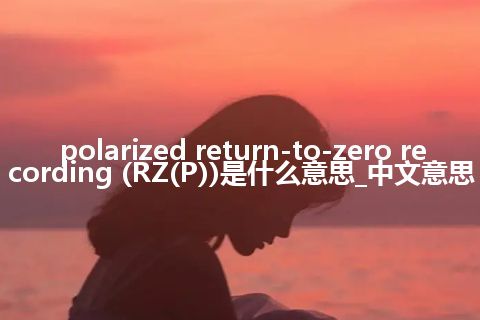polarized return-to-zero recording (RZ(P))是什么意思_中文意思