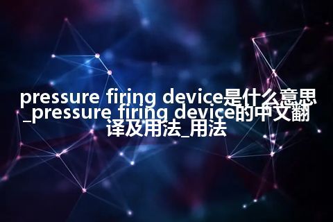 pressure firing device是什么意思_pressure firing device的中文翻译及用法_用法