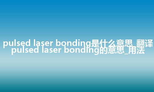 pulsed laser bonding是什么意思_翻译pulsed laser bonding的意思_用法