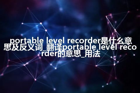 portable level recorder是什么意思及反义词_翻译portable level recorder的意思_用法